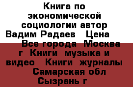 Книга по экономической социологии автор Вадим Радаев › Цена ­ 400 - Все города, Москва г. Книги, музыка и видео » Книги, журналы   . Самарская обл.,Сызрань г.